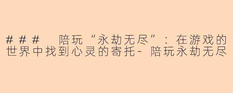 ### 陪玩“永劫无尽”:在游戏的世界中找到心灵的寄托-陪玩永劫无尽