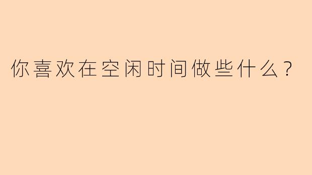你喜欢在空闲时间做些什么？