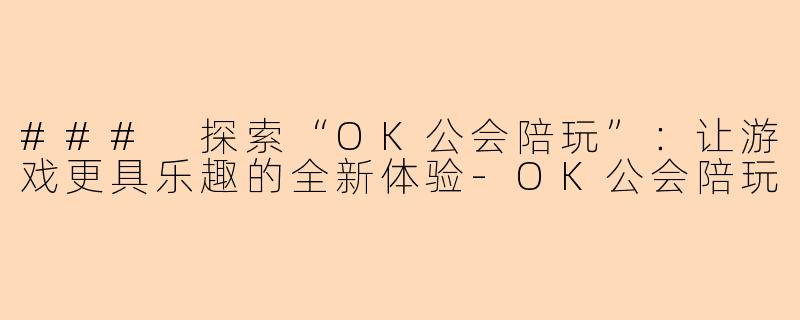 ### 探索“OK公会陪玩”：让游戏更具乐趣的全新体验-OK公会陪玩