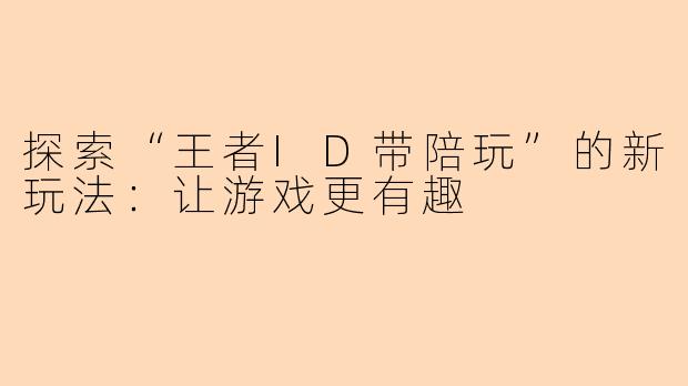 探索“王者ID带陪玩”的新玩法：让游戏更有趣