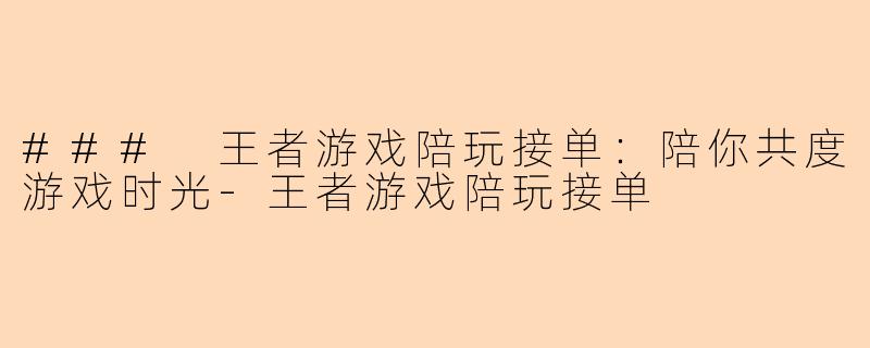 ### 王者游戏陪玩接单：陪你共度游戏时光-王者游戏陪玩接单