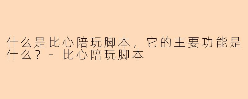 什么是比心陪玩脚本,它的主要功能是什么?