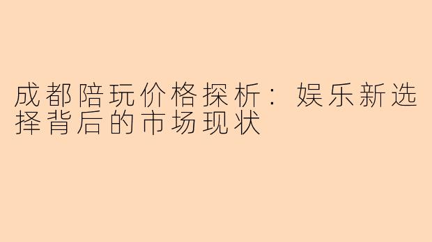 成都陪玩价格探析：娱乐新选择背后的市场现状