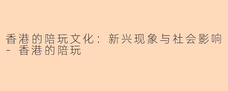 香港的陪玩文化：新兴现象与社会影响-香港的陪玩