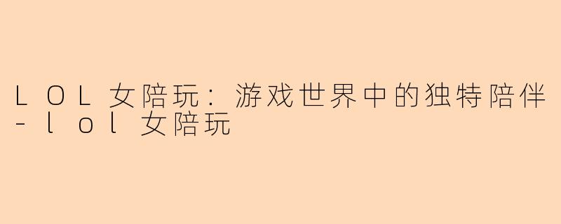 LOL女陪玩：游戏世界中的独特陪伴-lol女陪玩