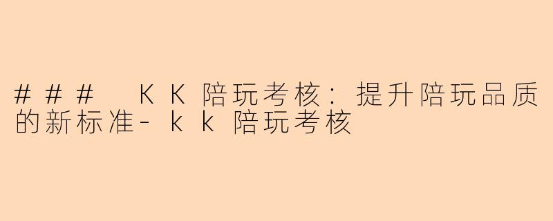 ### KK陪玩考核:提升陪玩品质的新标准-kk陪玩考核