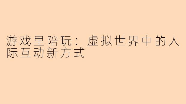 游戏里陪玩：虚拟世界中的人际互动新方式