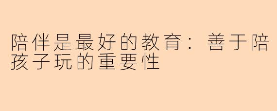 陪伴是最好的教育：善于陪孩子玩的重要性