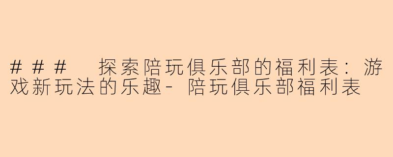 ### 探索陪玩俱乐部的福利表：游戏新玩法的乐趣-陪玩俱乐部福利表