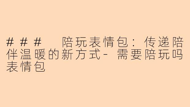 ### 陪玩表情包：传递陪伴温暖的新方式-需要陪玩吗表情包