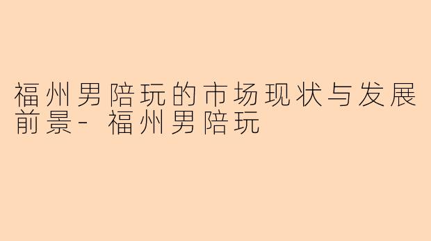 福州男陪玩的市场现状与发展前景-福州男陪玩