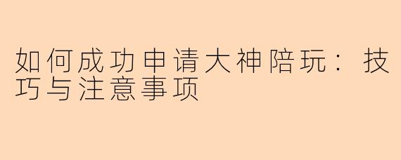 如何成功申请大神陪玩：技巧与注意事项