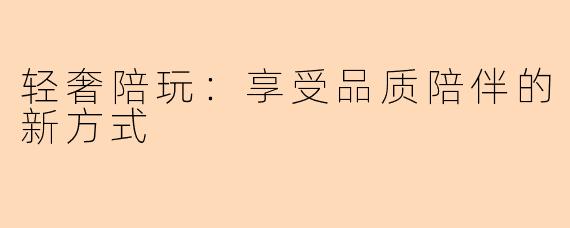 轻奢陪玩：享受品质陪伴的新方式