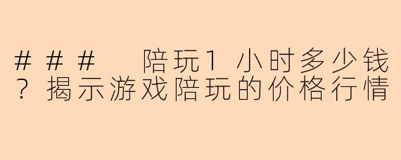 ### 陪玩1小时多少钱？揭示游戏陪玩的价格行情