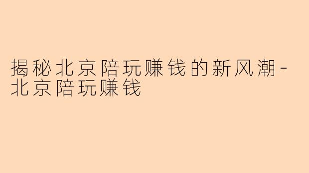 揭秘北京陪玩赚钱的新风潮-北京陪玩赚钱