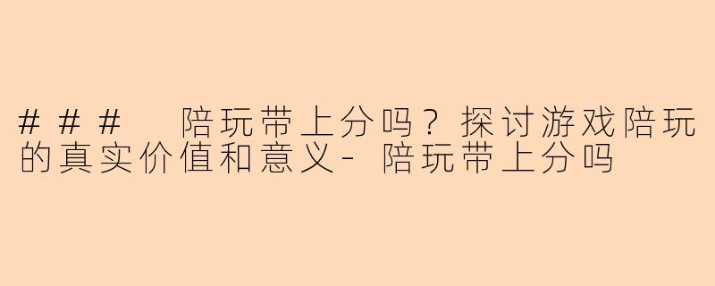 ### 陪玩带上分吗？探讨游戏陪玩的真实价值和意义-陪玩带上分吗