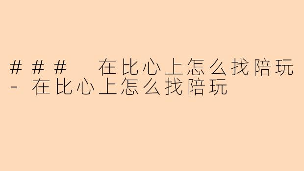 ### 在比心上怎么找陪玩-在比心上怎么找陪玩
