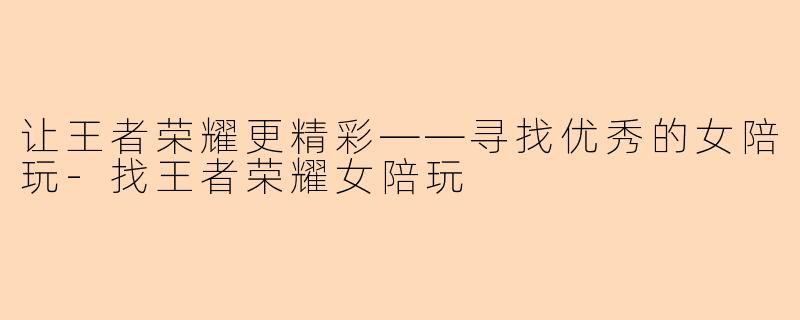 让王者荣耀更精彩——寻找优秀的女陪玩-找王者荣耀女陪玩