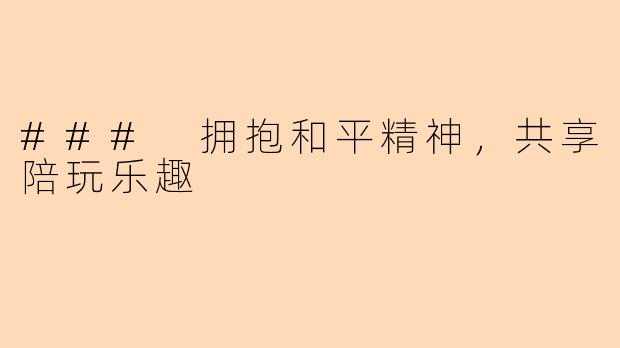 ### 拥抱和平精神，共享陪玩乐趣