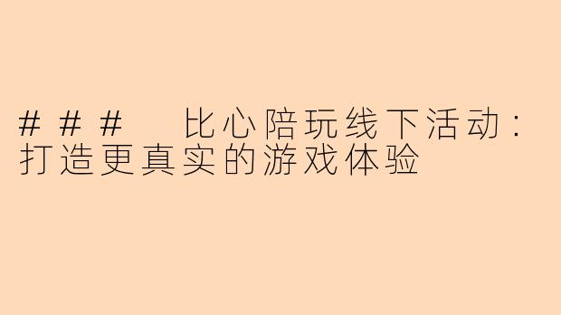 ### 比心陪玩线下活动:打造更真实的游戏体验