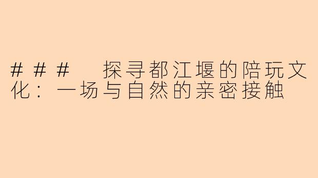 ### 探寻都江堰的陪玩文化：一场与自然的亲密接触