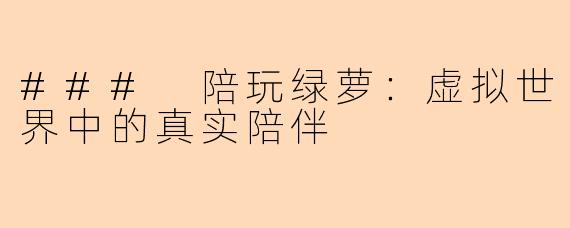### 陪玩绿萝:虚拟世界中的真实陪伴