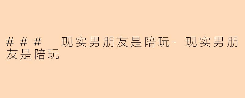### 现实男朋友是陪玩-现实男朋友是陪玩