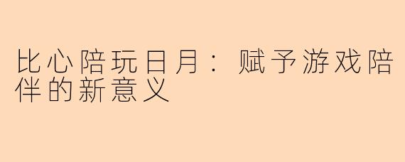比心陪玩日月:赋予游戏陪伴的新意义