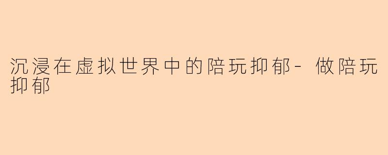 沉浸在虚拟世界中的陪玩抑郁-做陪玩抑郁