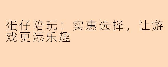 蛋仔陪玩:实惠选择,让游戏更添乐趣