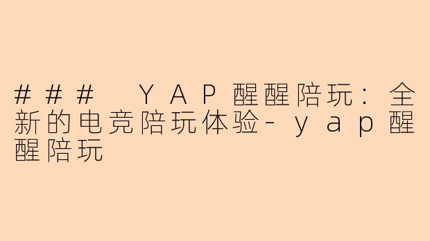 ### YAP醒醒陪玩：全新的电竞陪玩体验-yap醒醒陪玩