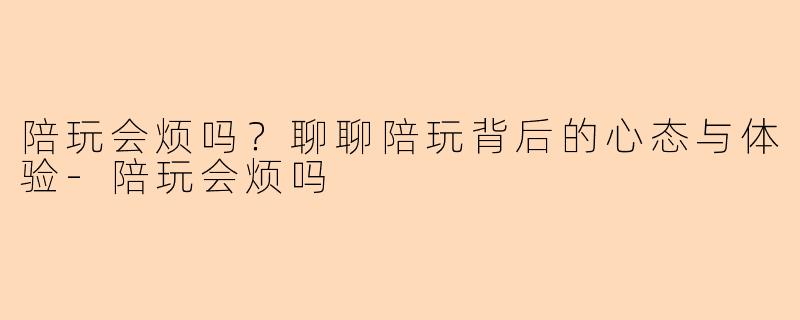 陪玩会烦吗？聊聊陪玩背后的心态与体验-陪玩会烦吗