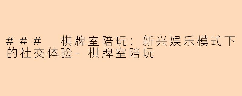 ### 棋牌室陪玩：新兴娱乐模式下的社交体验-棋牌室陪玩