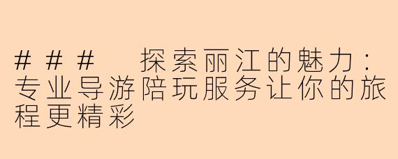 ### 探索丽江的魅力：专业导游陪玩服务让你的旅程更精彩