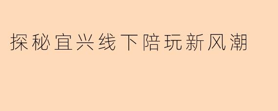 探秘宜兴线下陪玩新风潮
