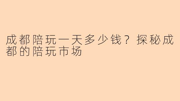 成都陪玩一天多少钱？探秘成都的陪玩市场