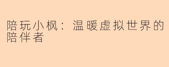 陪玩小枫：温暖虚拟世界的陪伴者