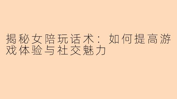 揭秘女陪玩话术：如何提高游戏体验与社交魅力