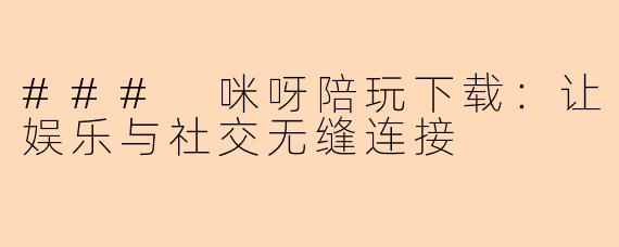 ### 咪呀陪玩下载:让娱乐与社交无缝连接
