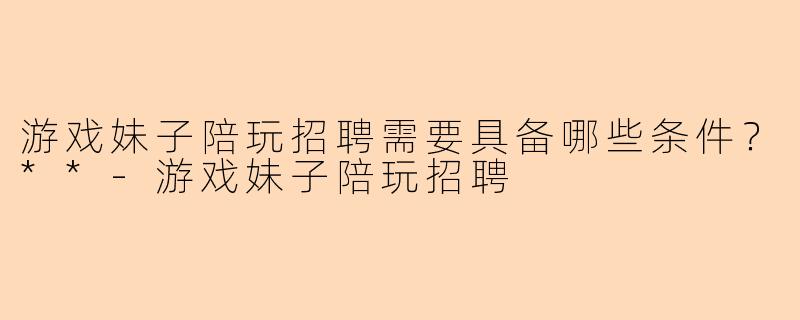 游戏妹子陪玩招聘需要具备哪些条件?**