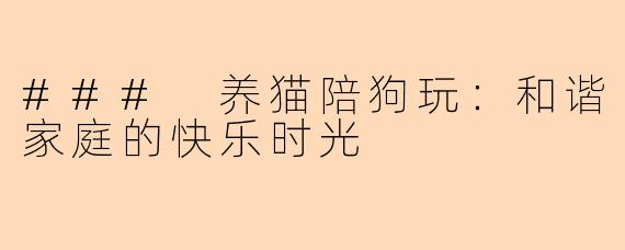 ### 养猫陪狗玩：和谐家庭的快乐时光