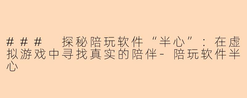 ### 探秘陪玩软件“半心”：在虚拟游戏中寻找真实的陪伴-陪玩软件半心