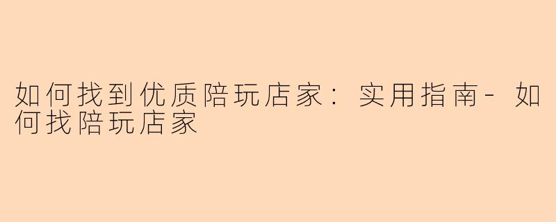 如何找到优质陪玩店家：实用指南-如何找陪玩店家
