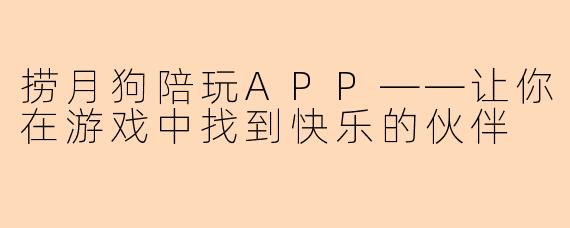 捞月狗陪玩APP——让你在游戏中找到快乐的伙伴