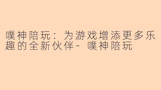 噗神陪玩：为游戏增添更多乐趣的全新伙伴-噗神陪玩