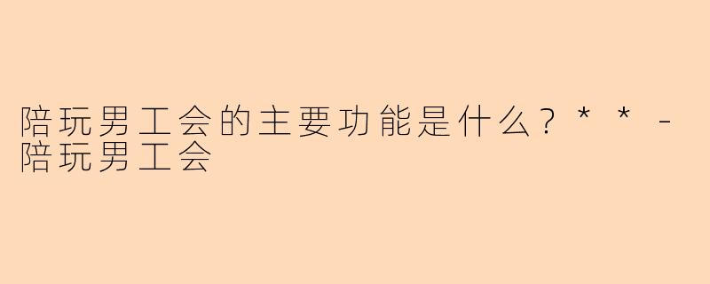 陪玩男工会的主要功能是什么？**-陪玩男工会