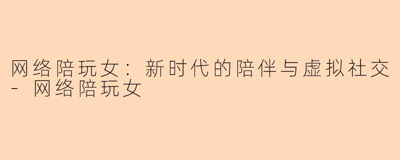 网络陪玩女：新时代的陪伴与虚拟社交