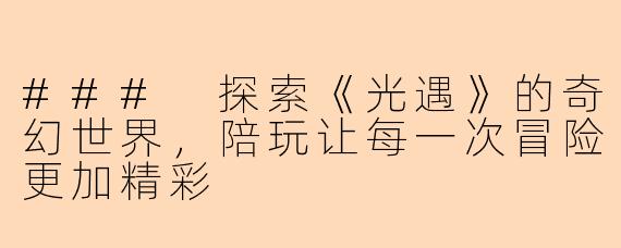 ### 探索《光遇》的奇幻世界，陪玩让每一次冒险更加精彩