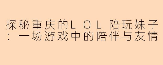 探秘重庆的LOL陪玩妹子：一场游戏中的陪伴与友情