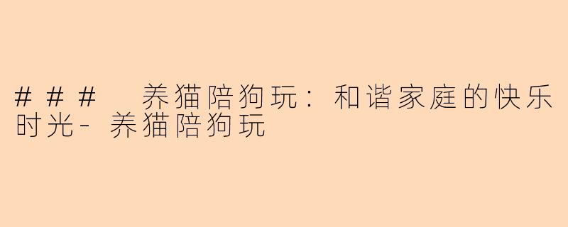 ### 养猫陪狗玩：和谐家庭的快乐时光-养猫陪狗玩